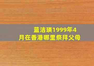 蓝洁瑛1999年4月在香港哪里祭拜父母