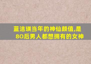 蓝洁瑛当年的神仙颜值,是8O后男人都想拥有的女神