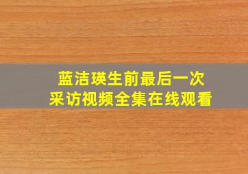 蓝洁瑛生前最后一次采访视频全集在线观看