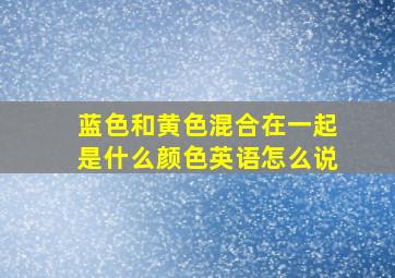 蓝色和黄色混合在一起是什么颜色英语怎么说