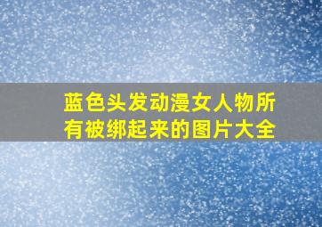 蓝色头发动漫女人物所有被绑起来的图片大全