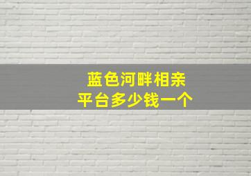 蓝色河畔相亲平台多少钱一个