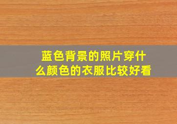 蓝色背景的照片穿什么颜色的衣服比较好看