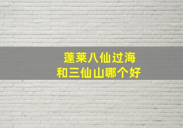 蓬莱八仙过海和三仙山哪个好