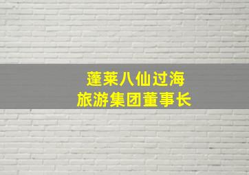 蓬莱八仙过海旅游集团董事长