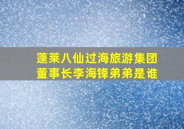 蓬莱八仙过海旅游集团董事长李海锋弟弟是谁