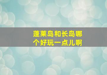 蓬莱岛和长岛哪个好玩一点儿啊