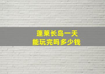 蓬莱长岛一天能玩完吗多少钱