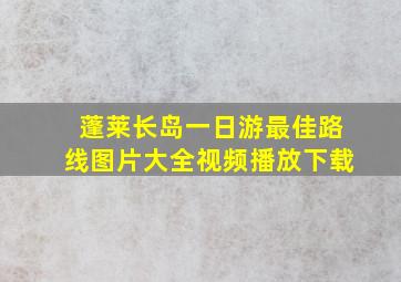 蓬莱长岛一日游最佳路线图片大全视频播放下载