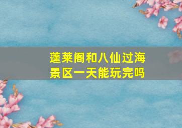 蓬莱阁和八仙过海景区一天能玩完吗