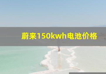 蔚来150kwh电池价格