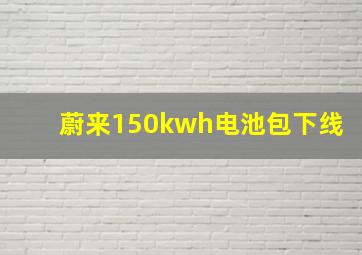 蔚来150kwh电池包下线