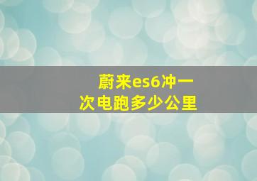 蔚来es6冲一次电跑多少公里