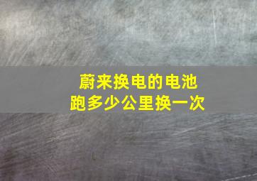 蔚来换电的电池跑多少公里换一次