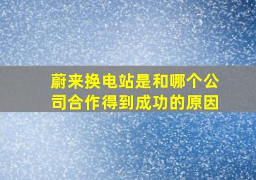 蔚来换电站是和哪个公司合作得到成功的原因