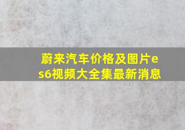 蔚来汽车价格及图片es6视频大全集最新消息