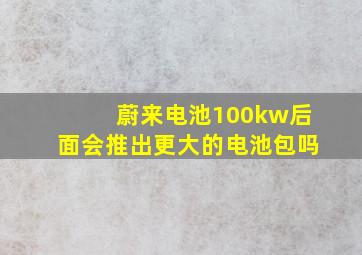 蔚来电池100kw后面会推出更大的电池包吗