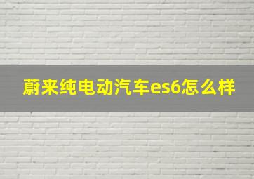 蔚来纯电动汽车es6怎么样