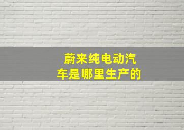 蔚来纯电动汽车是哪里生产的