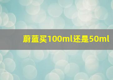 蔚蓝买100ml还是50ml