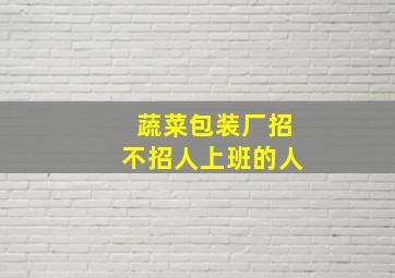 蔬菜包装厂招不招人上班的人