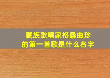 藏族歌唱家格桑曲珍的第一首歌是什么名字