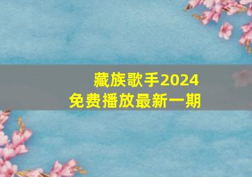 藏族歌手2024免费播放最新一期