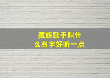 藏族歌手叫什么名字好听一点