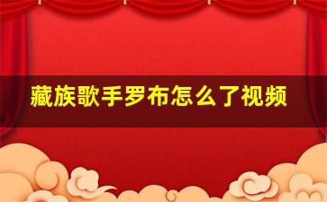 藏族歌手罗布怎么了视频