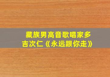 藏族男高音歌唱家多吉次仁《永远跟你走》