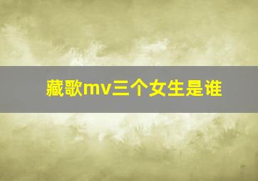 藏歌mv三个女生是谁