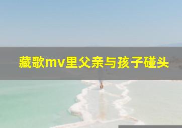 藏歌mv里父亲与孩子碰头