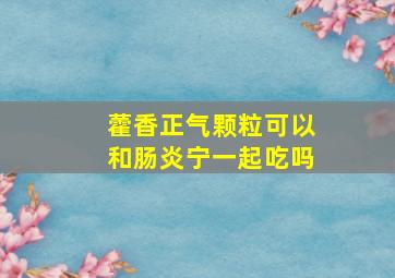 藿香正气颗粒可以和肠炎宁一起吃吗