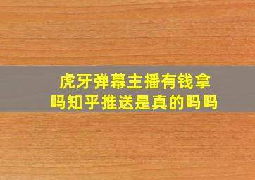 虎牙弹幕主播有钱拿吗知乎推送是真的吗吗