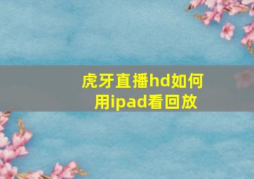 虎牙直播hd如何用ipad看回放