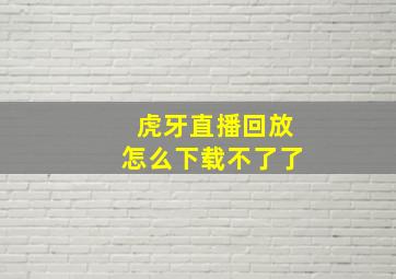 虎牙直播回放怎么下载不了了