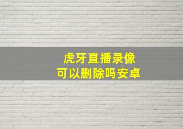 虎牙直播录像可以删除吗安卓