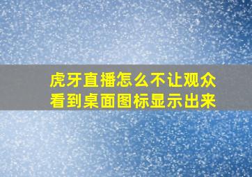 虎牙直播怎么不让观众看到桌面图标显示出来