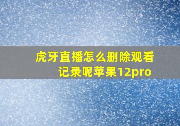 虎牙直播怎么删除观看记录呢苹果12pro