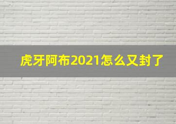 虎牙阿布2021怎么又封了