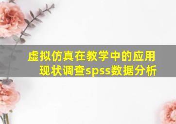 虚拟仿真在教学中的应用现状调查spss数据分析