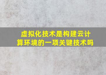 虚拟化技术是构建云计算环境的一项关键技术吗