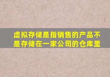 虚拟存储是指销售的产品不是存储在一家公司的仓库里