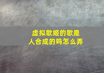 虚拟歌姬的歌是人合成的吗怎么弄