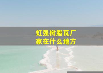 虹强树脂瓦厂家在什么地方