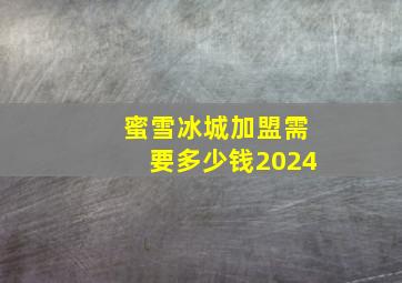 蜜雪冰城加盟需要多少钱2024