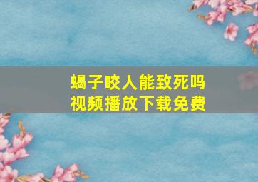 蝎子咬人能致死吗视频播放下载免费