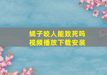 蝎子咬人能致死吗视频播放下载安装