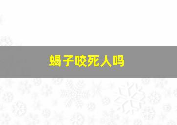 蝎子咬死人吗