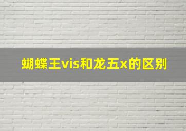 蝴蝶王vis和龙五x的区别